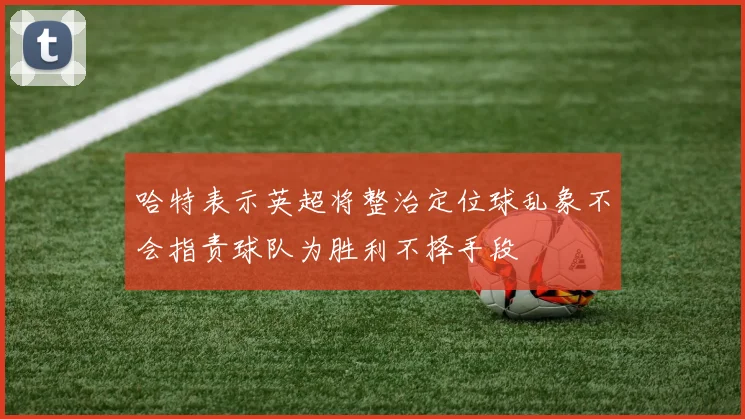 哈特表示英超将整治定位球乱象不会指责球队为胜利不择手段