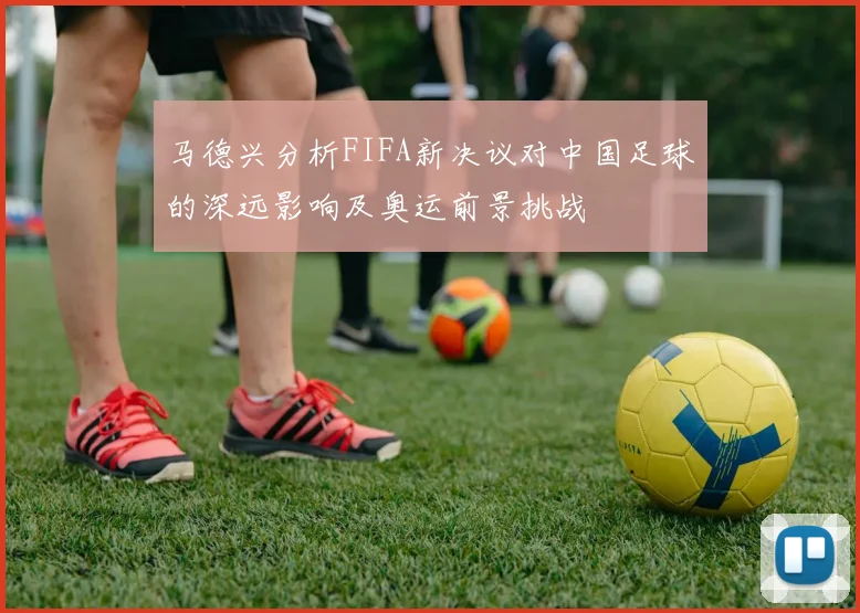 马德兴分析FIFA新决议对中国足球的深远影响及奥运前景挑战