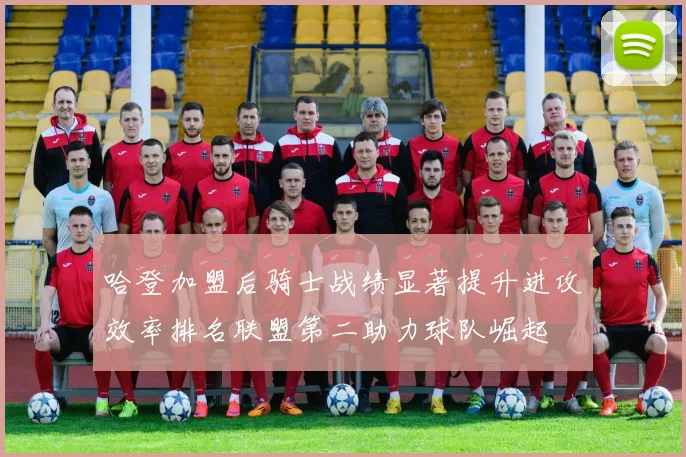 哈登加盟后骑士战绩显著提升进攻效率排名联盟第二助力球队崛起