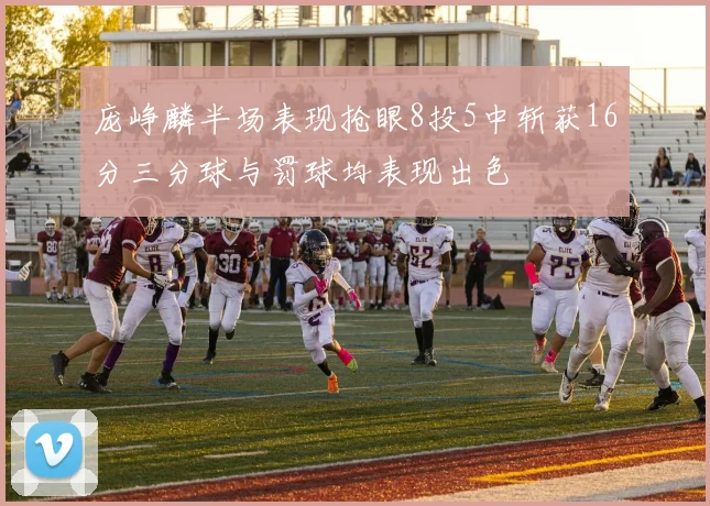 庞峥麟半场表现抢眼8投5中斩获16分三分球与罚球均表现出色