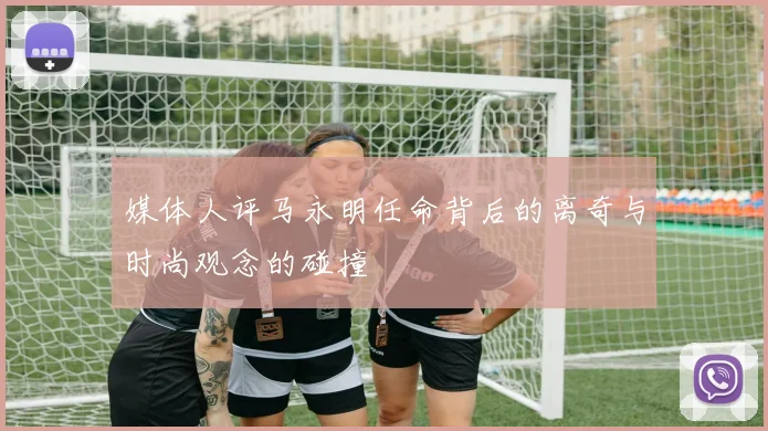 媒体人评马永明任命背后的离奇与时尚观念的碰撞