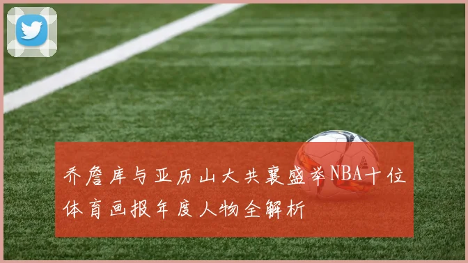 乔詹库与亚历山大共襄盛举NBA十位体育画报年度人物全解析