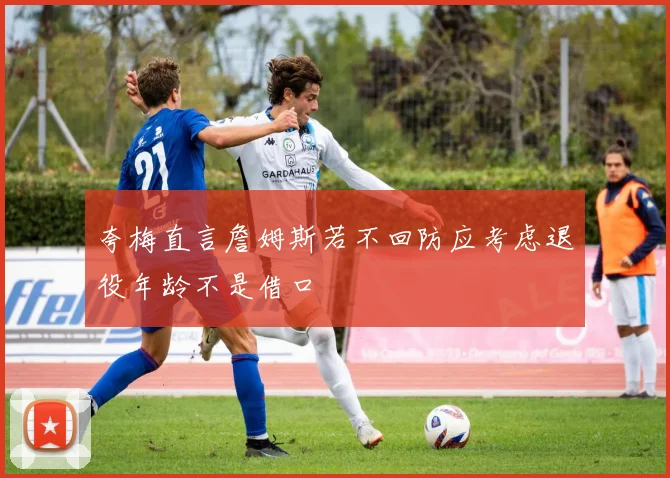 夸梅直言詹姆斯若不回防应考虑退役年龄不是借口