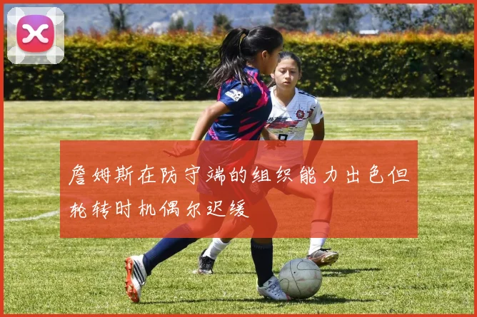 詹姆斯在防守端的组织能力出色但轮转时机偶尔迟缓