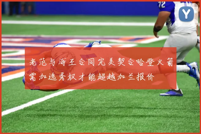 老范与海王合同完美契合哈登火箭需加选秀权才能超越加兰报价