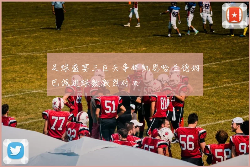 足球盛宴三巨头争辉凯恩哈兰德姆巴佩进球数激烈对决
