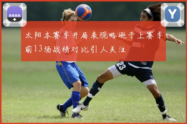 太阳本赛季开局表现略逊于上赛季前13场战绩对比引人关注