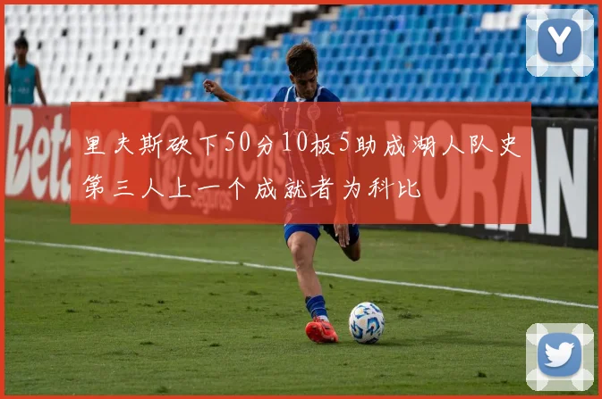 里夫斯砍下50分10板5助成湖人队史第三人上一个成就者为科比