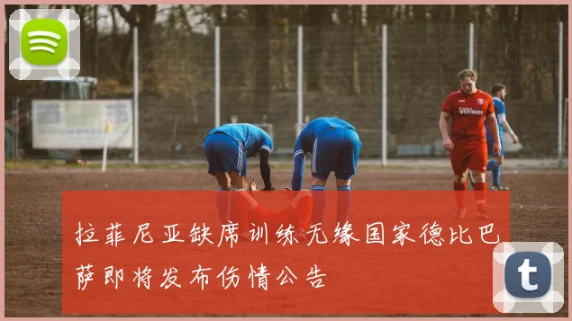 拉菲尼亚缺席训练无缘国家德比巴萨即将发布伤情公告