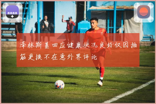 泽林斯基回应健康状况良好仅因抽筋更换不在意外界评论