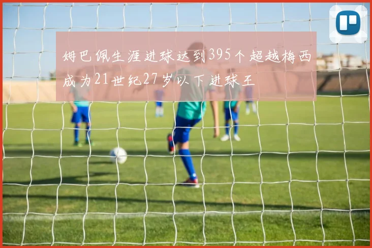 姆巴佩生涯进球达到395个超越梅西成为21世纪27岁以下进球王