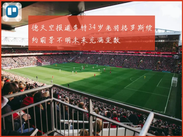 德天空报道多特34岁老将格罗斯续约前景不明未来充满变数