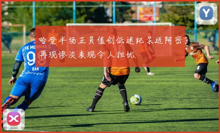 哈登半场正负值创低迷纪录迈阿密再现惨淡表现令人担忧
