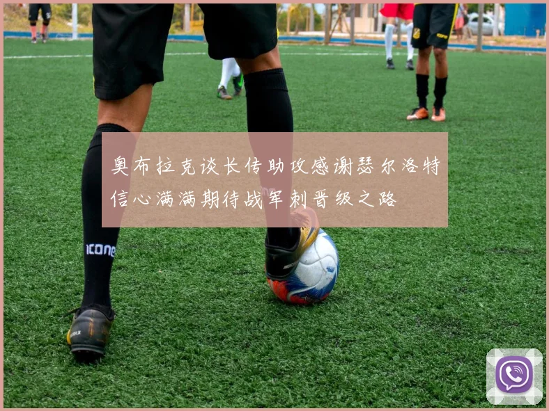 奥布拉克谈长传助攻感谢瑟尔洛特信心满满期待战军刺晋级之路