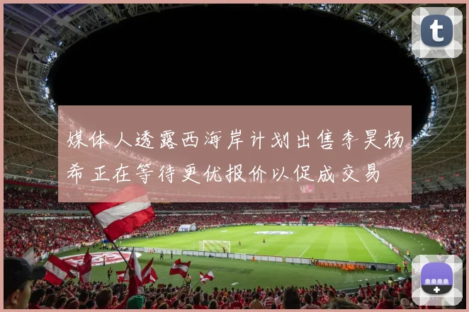 媒体人透露西海岸计划出售李昊杨希正在等待更优报价以促成交易