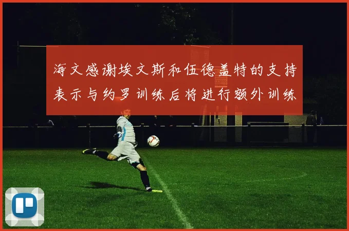 海文感谢埃文斯和伍德盖特的支持表示与约罗训练后将进行额外训练