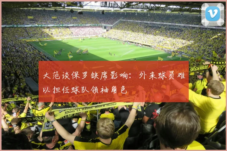 大范谈保罗缺席影响：外来球员难以担任球队领袖角色
