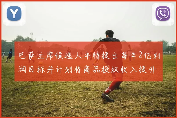 巴萨主席候选人丰特提出每年2亿利润目标并计划将商品授权收入提升至4亿