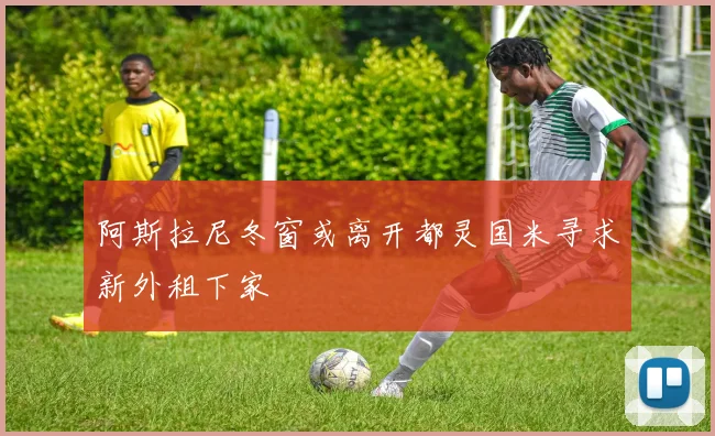 阿斯拉尼冬窗或离开都灵国米寻求新外租下家