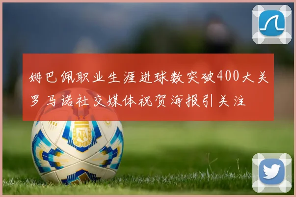 姆巴佩职业生涯进球数突破400大关罗马诺社交媒体祝贺海报引关注