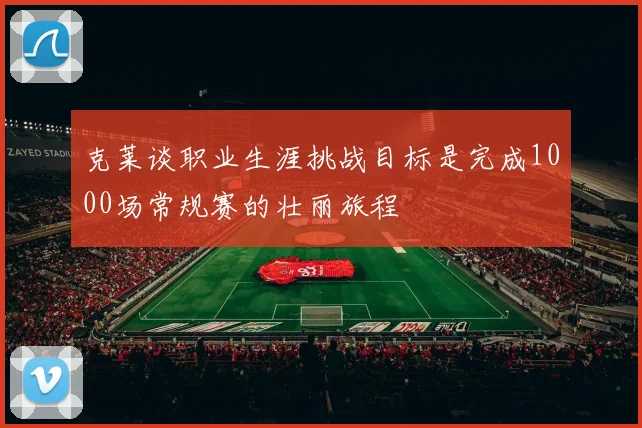 克莱谈职业生涯挑战目标是完成1000场常规赛的壮丽旅程