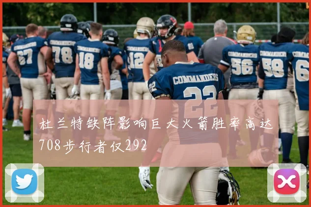 杜兰特缺阵影响巨大火箭胜率高达708步行者仅292