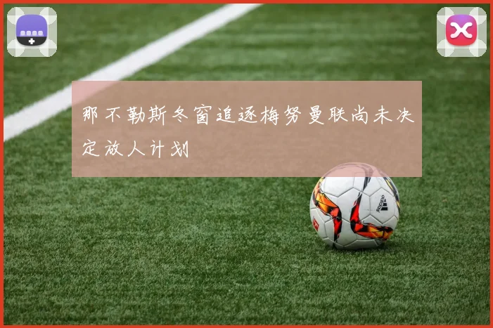 那不勒斯冬窗追逐梅努曼联尚未决定放人计划