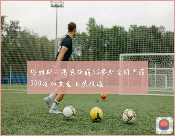 塔利斯卡愿意降薪50签新合同年薪500万加奖金土媒报道