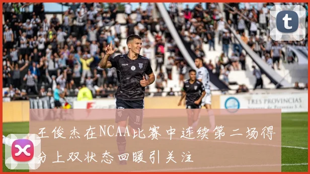 王俊杰在NCAA比赛中连续第二场得分上双状态回暖引关注
