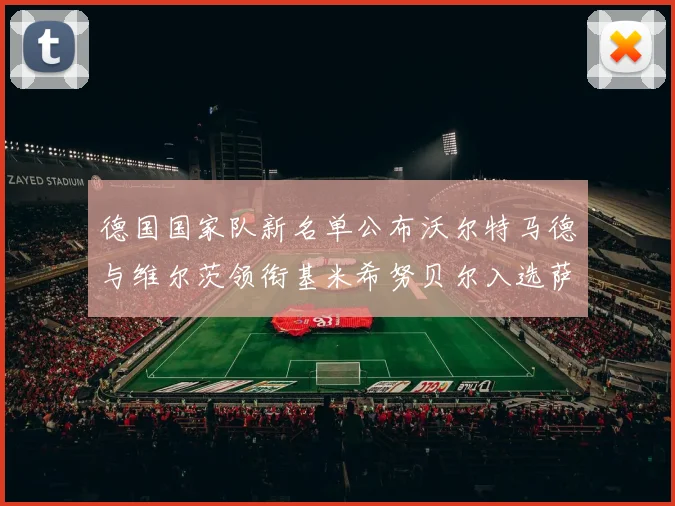 德国国家队新名单公布沃尔特马德与维尔茨领衔基米希努贝尔入选萨内遗憾落选