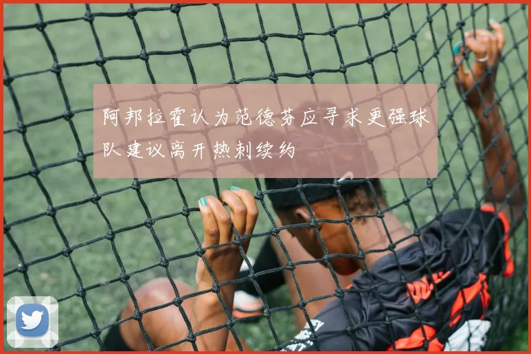 阿邦拉霍认为范德芬应寻求更强球队建议离开热刺续约