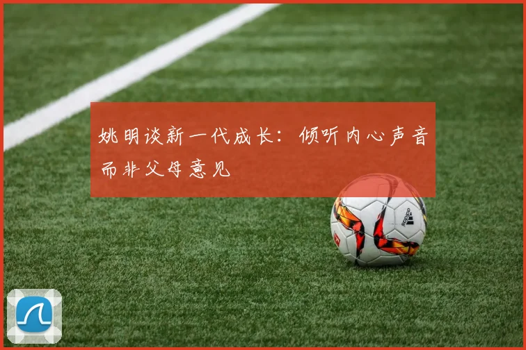 姚明谈新一代成长：倾听内心声音而非父母意见