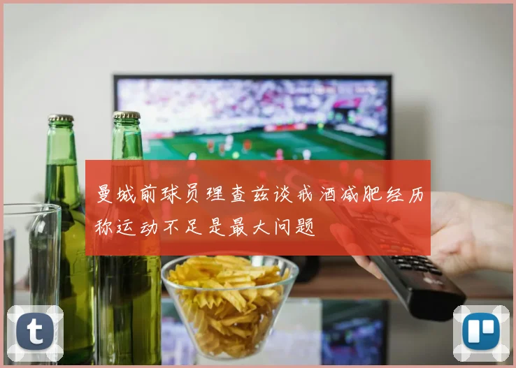曼城前球员理查兹谈戒酒减肥经历称运动不足是最大问题
