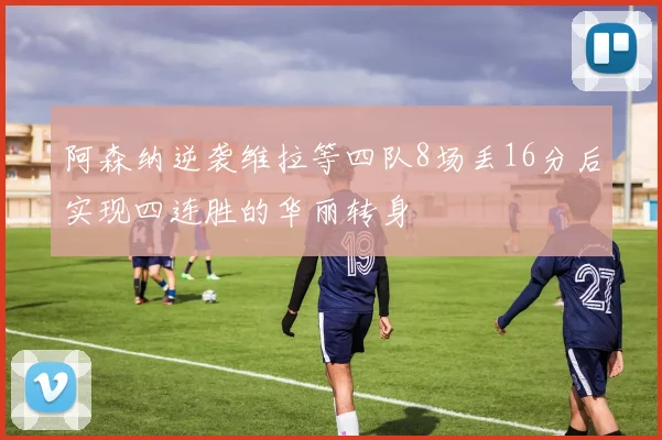 阿森纳逆袭维拉等四队8场丢16分后实现四连胜的华丽转身