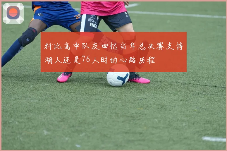 科比高中队友回忆当年总决赛支持湖人还是76人时的心路历程